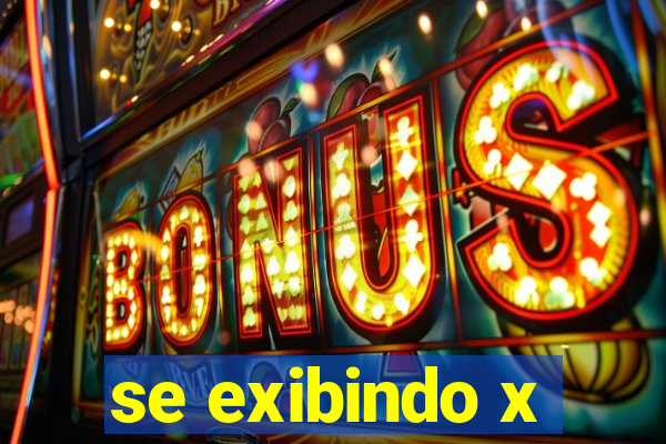 se exibindo x